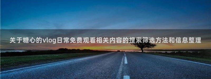 糖心vlog观看:关于糖心的vlog日常免费观看相关内容的搜索筛选方法和信息整理