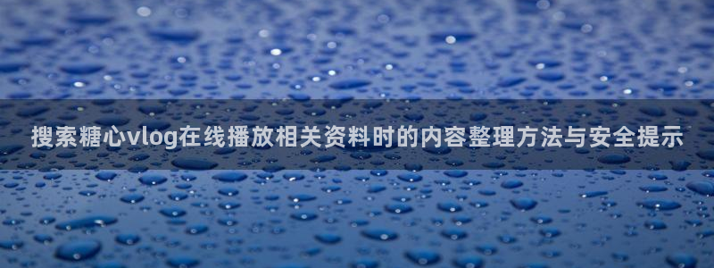 糖心vlog在线观看免费高清:搜索糖心vlog在线播放相关资料时的内容整理方法与安全提示